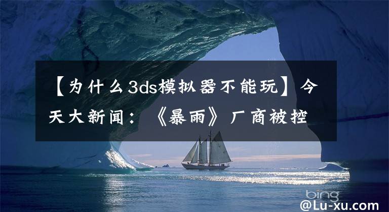 【為什么3ds模擬器不能玩】今天大新聞：《暴雨》廠商被控性別歧視 育碧與微信展開戰(zhàn)略合作