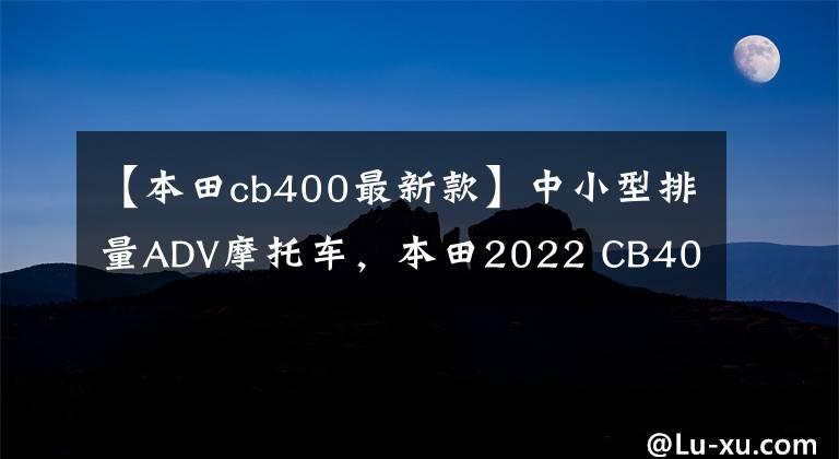 【本田cb400最新款】中小型排量ADV摩托車，本田2022 CB400X分析，減震制動(dòng)雙升級(jí)