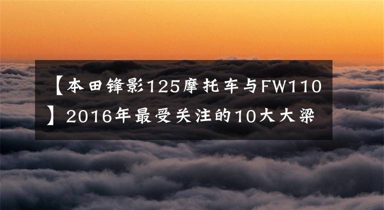 【本田鋒影125摩托車與FW110】2016年最受關(guān)注的10大大梁