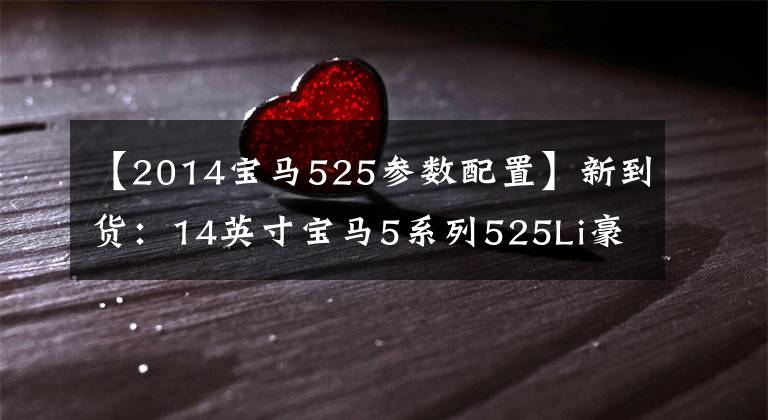 【2014寶馬525參數(shù)配置】新到貨：14英寸寶馬5系列525Li豪華套裝設(shè)計(jì)實(shí)表6.48萬公里。