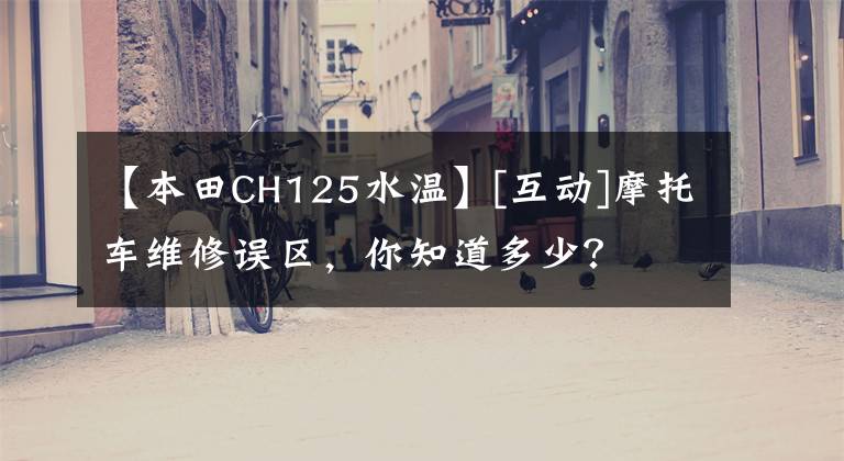 【本田CH125水溫】[互動(dòng)]摩托車維修誤區(qū)，你知道多少？