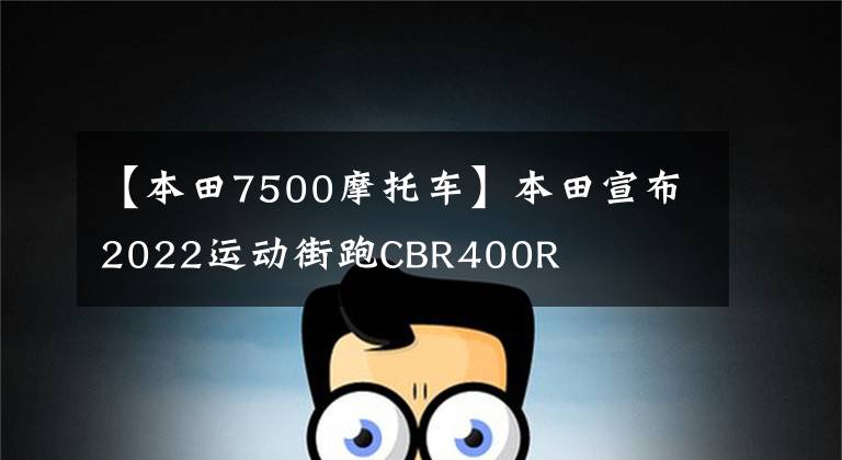 【本田7500摩托車】本田宣布2022運動街跑CBR400R