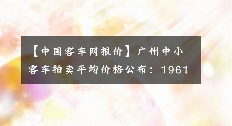 【中國客車網(wǎng)報(bào)價(jià)】廣州中小客車拍賣平均價(jià)格公布：19614元。