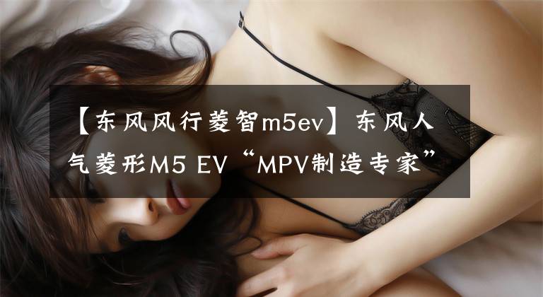 【東風(fēng)風(fēng)行菱智m5ev】東風(fēng)人氣菱形M5 EV“MPV制造專家”