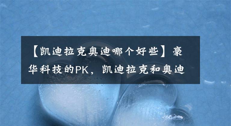 【凱迪拉克奧迪哪個好些】豪華科技的PK，凱迪拉克和奧迪，你看好誰？