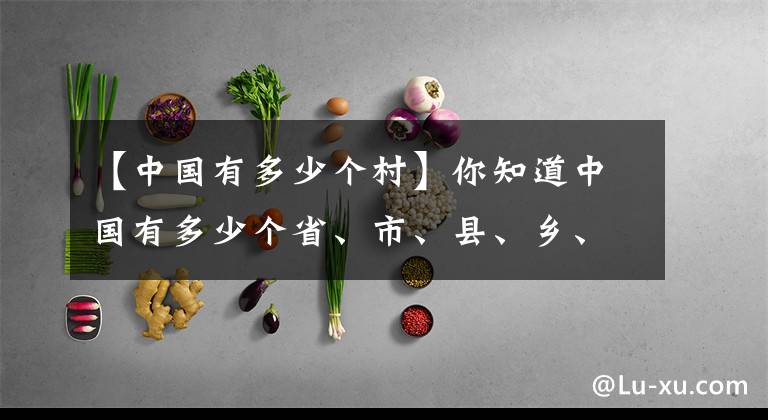 【中國有多少個村】你知道中國有多少個省、市、縣、鄉(xiāng)、村嗎？