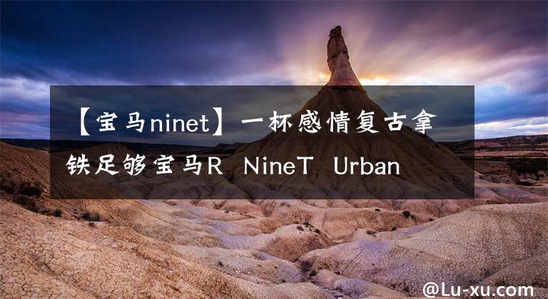 【寶馬ninet】一杯感情復(fù)古拿鐵足夠?qū)汃RR NineT Urban G/S了