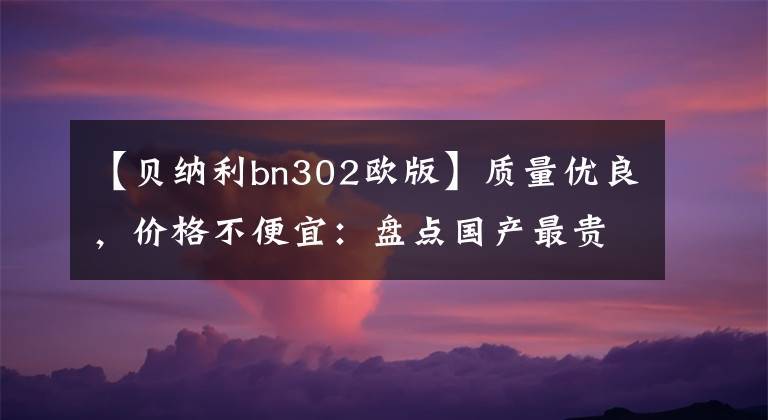 【貝納利bn302歐版】質(zhì)量優(yōu)良，價格不便宜：盤點國產(chǎn)最貴的摩托車TOP20