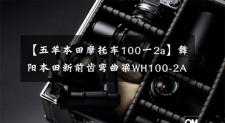 【五羊本田摩托車100一2a】舞陽本田新前齒彎曲梁WH100-2A 0.56萬元