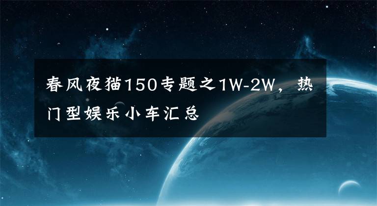 春風夜貓150專題之1W-2W，熱門型娛樂小車匯總