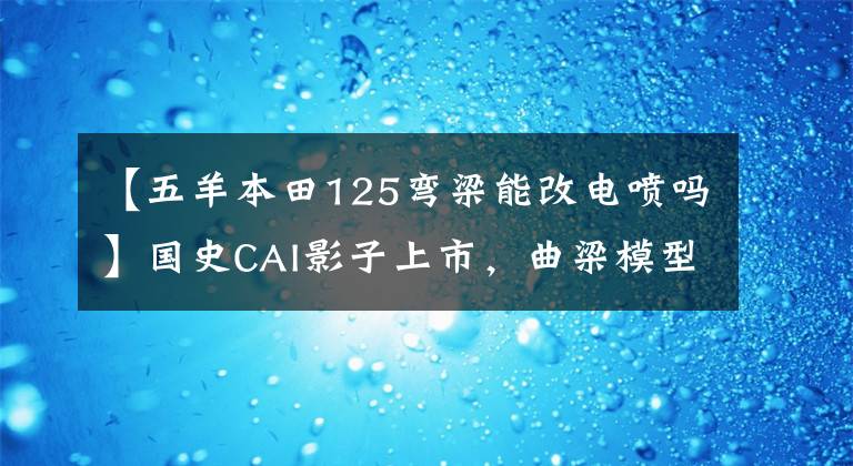 【五羊本田125彎梁能改電噴嗎】國史CAI影子上市，曲梁模型再升級(jí)