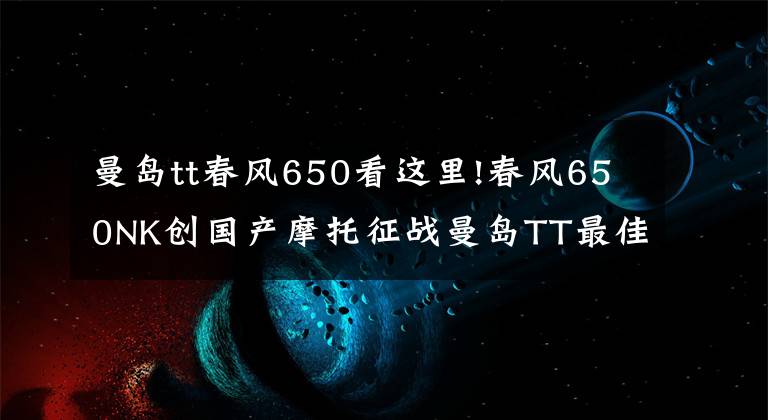 曼島tt春風(fēng)650看這里!春風(fēng)650NK創(chuàng)國產(chǎn)摩托征戰(zhàn)曼島TT最佳紀(jì)錄