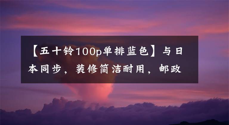 【五十鈴100p單排藍(lán)色】與日本同步，裝修簡潔耐用，郵政新購買的國家650種輕卡室長