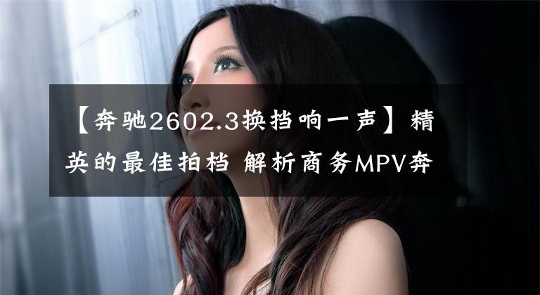 【奔馳2602.3換擋響一聲】精英的最佳拍檔 解析商務(wù)MPV奔馳V級(jí)