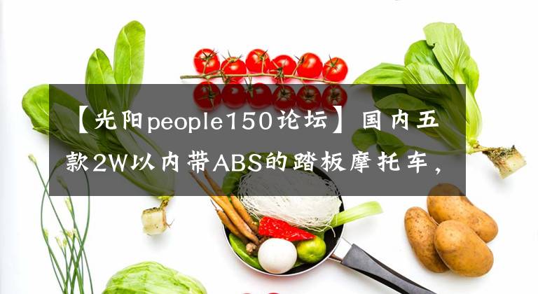 【光陽people150論壇】國內(nèi)五款2W以內(nèi)帶ABS的踏板摩托車，安全實惠