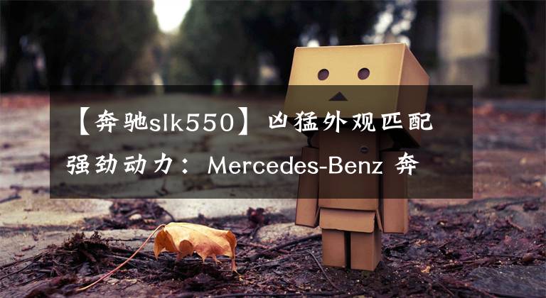 【奔馳slk550】?jī)疵屯庥^匹配強(qiáng)勁動(dòng)力：Mercedes-Benz 奔馳 推出 2017款 SL550