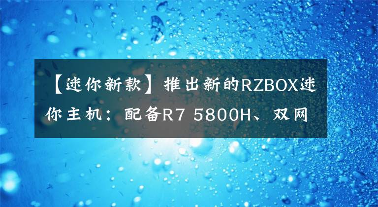 【迷你新款】推出新的RZBOX迷你主機：配備R7 5800H、雙網(wǎng)絡端口