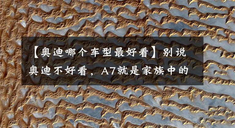 【奧迪哪個車型最好看】別說奧迪不好看，A7就是家族中的“帥崽”，人見人愛