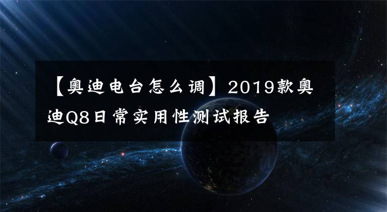 【奧迪電臺怎么調(diào)】2019款奧迪Q8日常實用性測試報告