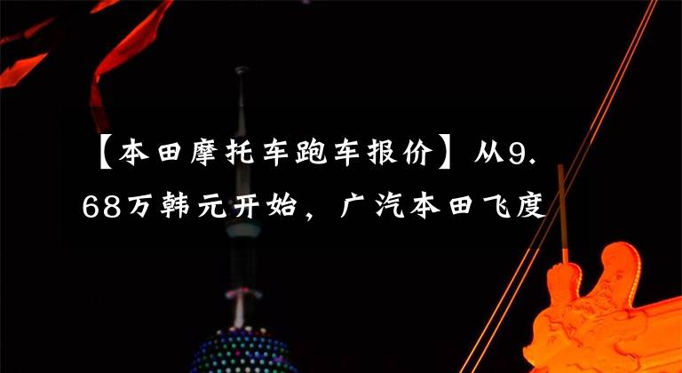 【本田摩托車跑車報(bào)價(jià)】從9.68萬韓元開始，廣汽本田飛度武漢穆根版熱血上市