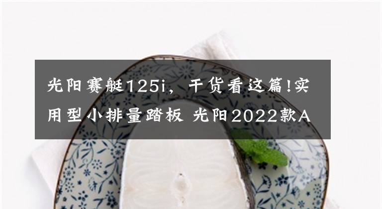 光陽賽艇125i，干貨看這篇!實(shí)用型小排量踏板 光陽2022款A(yù)gility S 125i歐洲上新