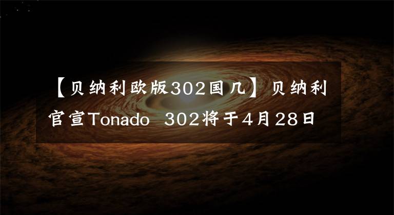 【貝納利歐版302國幾】貝納利官宣Tonado 302將于4月28日公布，將展示顏值和車中兩個看點。