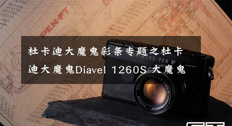 杜卡迪大魔鬼彩條專題之杜卡迪大魔鬼Diavel 1260S 大魔鬼的致命吸引力讓你無法自拔