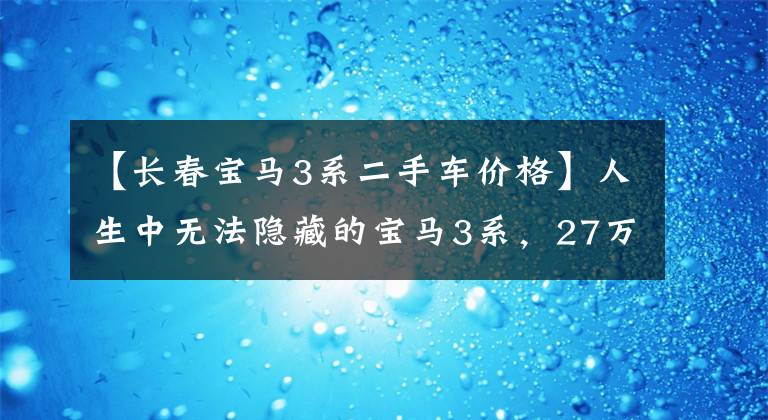 【長春寶馬3系二手車價(jià)格】人生中無法隱藏的寶馬3系，27萬多個20個首發(fā)版，值嗎？