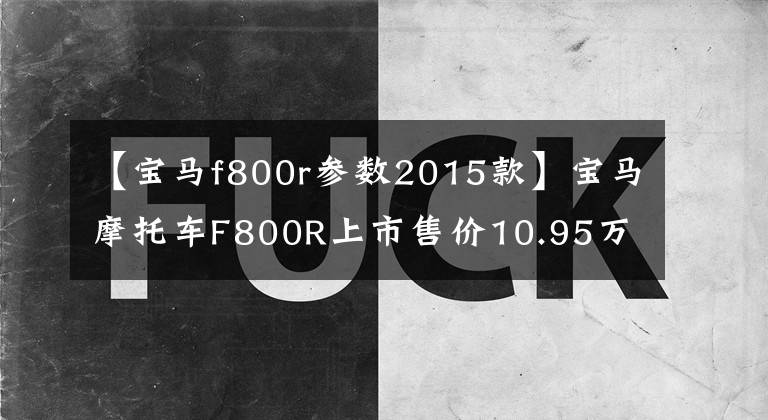 【寶馬f800r參數(shù)2015款】寶馬摩托車F800R上市售價(jià)10.95萬韓元