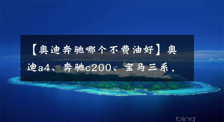 【奧迪奔馳哪個不費(fèi)油好】奧迪a4、奔馳c200、寶馬三系，后期使用費(fèi)用哪個更經(jīng)濟(jì)？