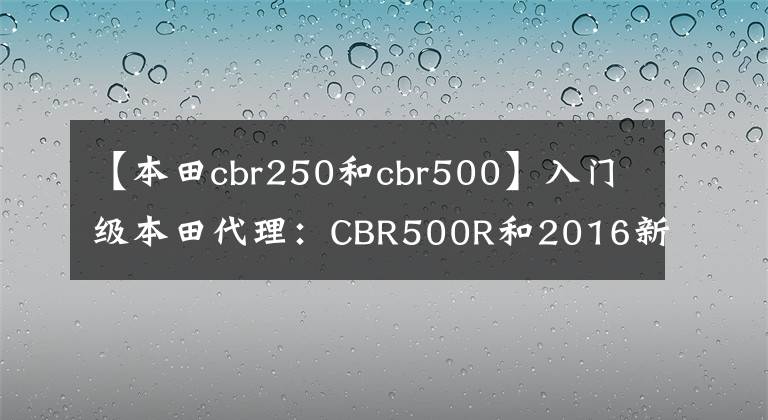 【本田cbr250和cbr500】入門級本田代理：CBR500R和2016新車