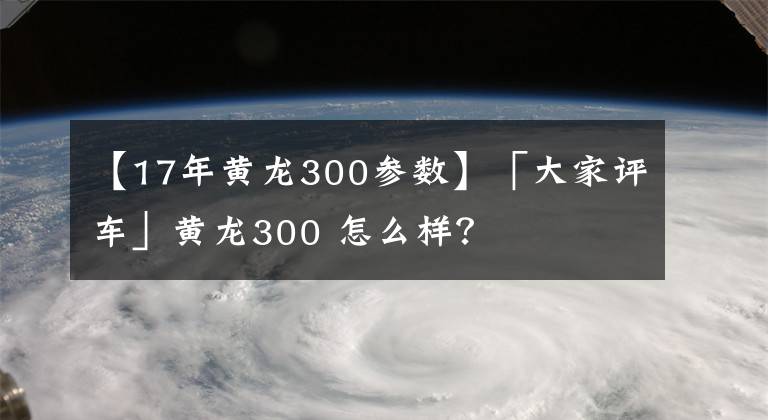 【17年黃龍300參數(shù)】「大家評(píng)車」黃龍300 怎么樣？