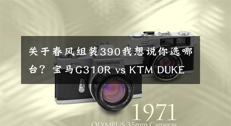 關(guān)于春風(fēng)組裝390我想說(shuō)你選哪臺(tái)？寶馬G310R vs KTM DUKE 390