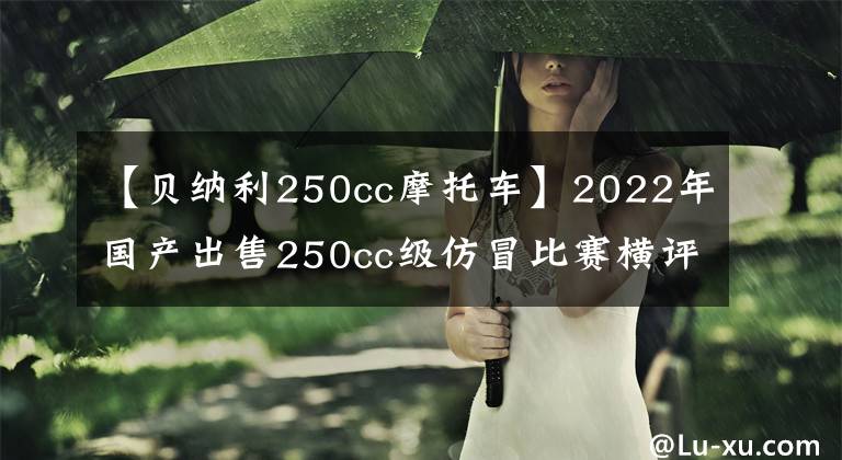 【貝納利250cc摩托車】2022年國產(chǎn)出售250cc級仿冒比賽橫評