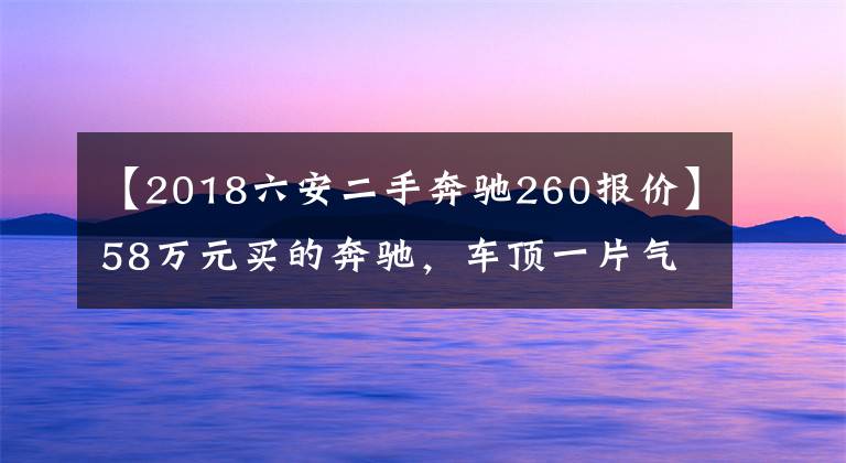 【2018六安二手奔馳260報(bào)價(jià)】58萬(wàn)元買的奔馳，車頂一片氣泡？大連4S店：那是飄過(guò)來(lái)的車漆……