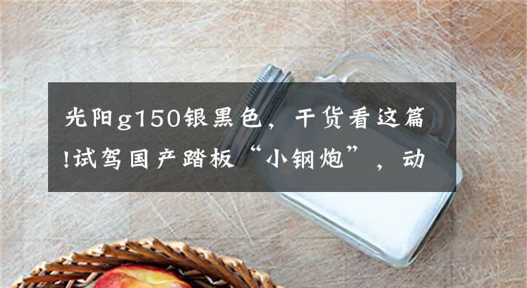 光陽g150銀黑色，干貨看這篇!試駕國產(chǎn)踏板“小鋼炮”，動力不輸街車，油箱達(dá)8.8L，續(xù)航300km