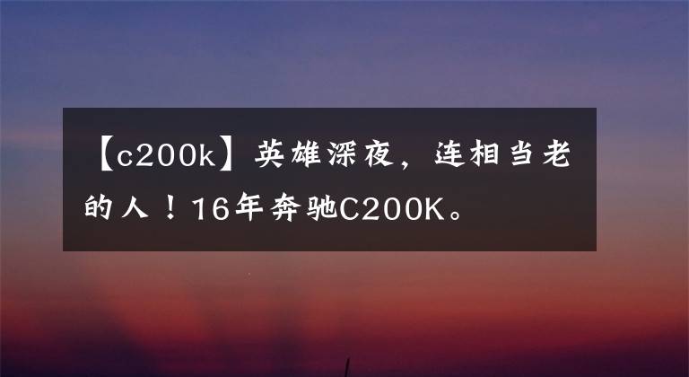 【c200k】英雄深夜，連相當老的人！16年奔馳C200K。