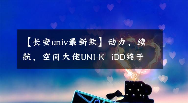 【長安univ最新款】動力，續(xù)航，空間大佬UNI-K iDD終于來了。