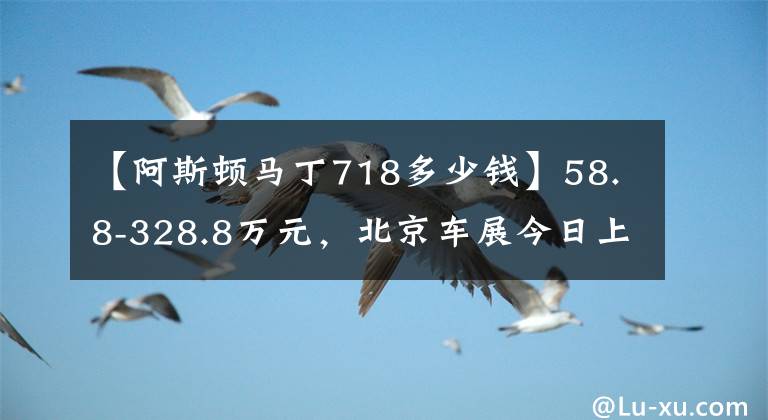 【阿斯頓馬丁718多少錢(qián)】58.8-328.8萬(wàn)元，北京車(chē)展今日上市之跑車(chē)篇