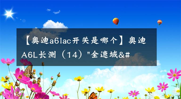 【奧迪a6lac開關(guān)是哪個(gè)】奧迪A6L長測（14）"全速域"ACC是否萬能？