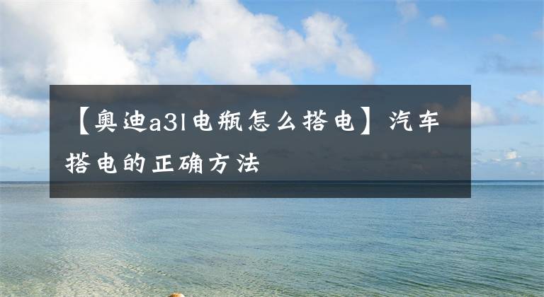 【奧迪a3l電瓶怎么搭電】汽車搭電的正確方法