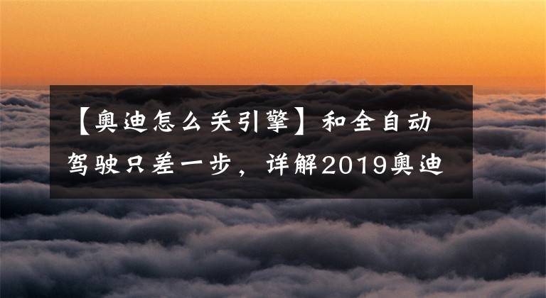 【奧迪怎么關(guān)引擎】和全自動(dòng)駕駛只差一步，詳解2019奧迪A8上的10大炫酷技術(shù)