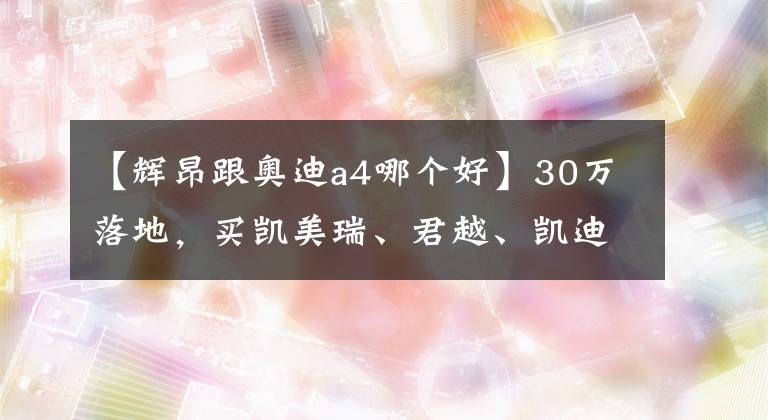 【輝昂跟奧迪a4哪個好】30萬落地，買凱美瑞、君越、凱迪拉克還是低配輝昂？