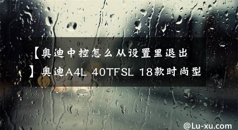 【奧迪中控怎么從設(shè)置里退出】奧迪A4L 40TFSL 18款時尚型 功能按鍵說明（有用干貨）