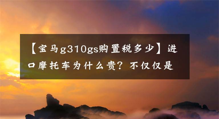 【寶馬g310gs購置稅多少】進口摩托車為什么貴？不僅僅是稅金。