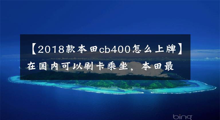 【2018款本田cb400怎么上牌】在國內(nèi)可以刷卡乘坐，本田最便宜。4缸摩托車是什么樣的？