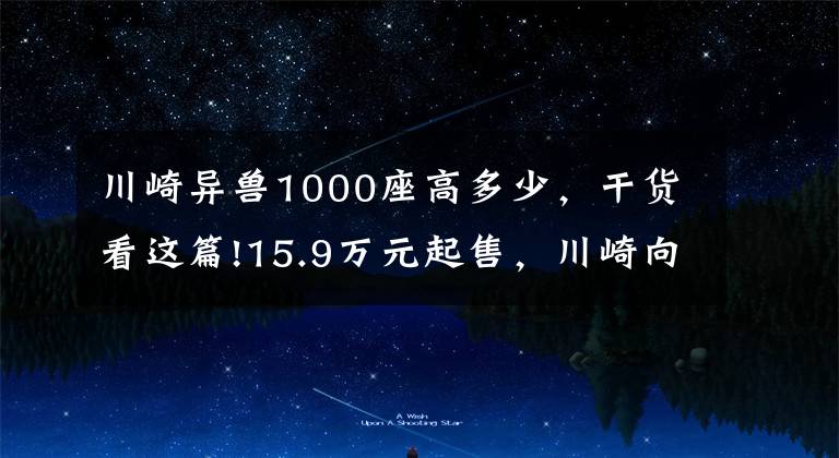 川崎異獸1000座高多少，干貨看這篇!15.9萬元起售，川崎向國內發(fā)布全新19款多功能車Versys1000