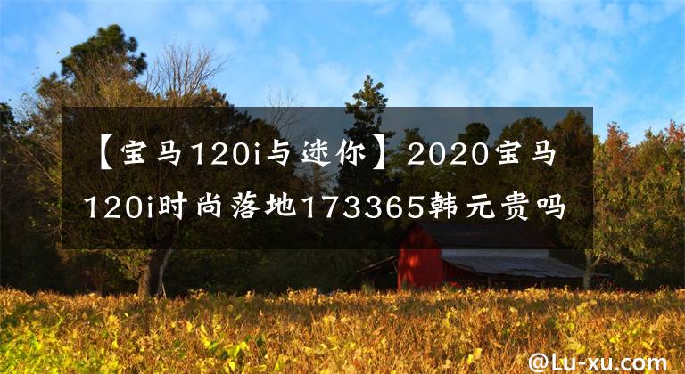 【寶馬120i與迷你】2020寶馬120i時尚落地173365韓元貴嗎？比邁騰更好嗎？我看完了