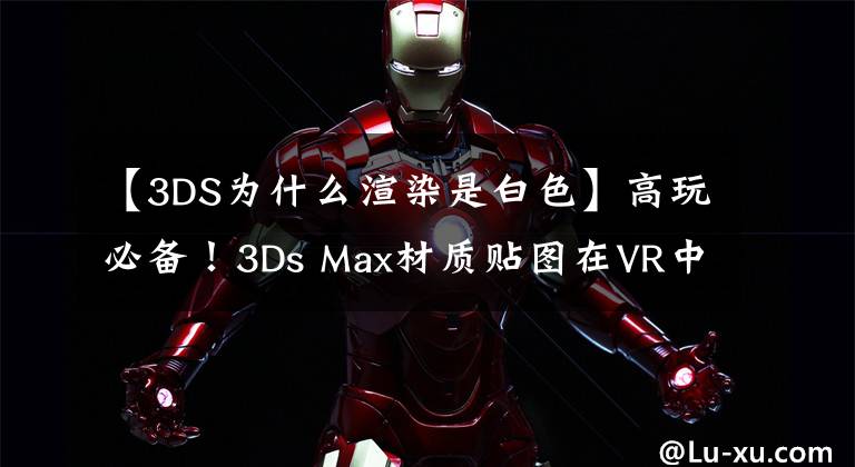 【3DS為什么渲染是白色】高玩必備！3Ds Max材質(zhì)貼圖在VR中的效果超全介紹