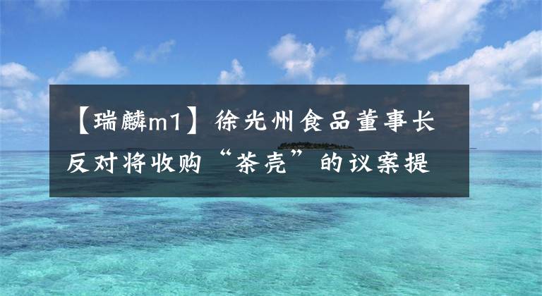 【瑞麟m1】徐光州食品董事長反對將收購“茶殼”的議案提交股東大會審議